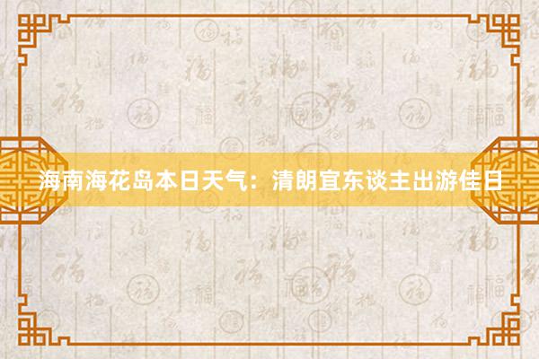 海南海花岛本日天气：清朗宜东谈主出游佳日