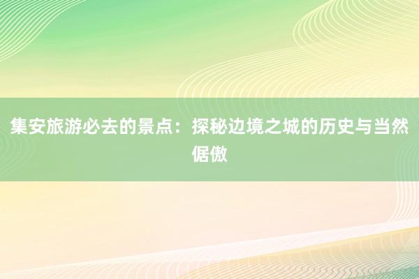 集安旅游必去的景点：探秘边境之城的历史与当然倨傲